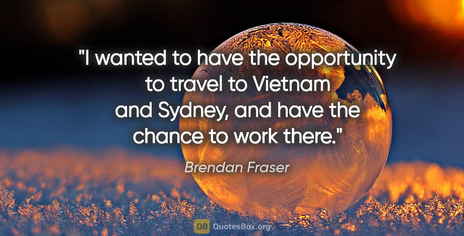 Brendan Fraser quote: "I wanted to have the opportunity to travel to Vietnam and..."