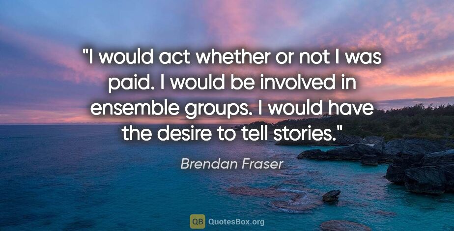 Brendan Fraser quote: "I would act whether or not I was paid. I would be involved in..."