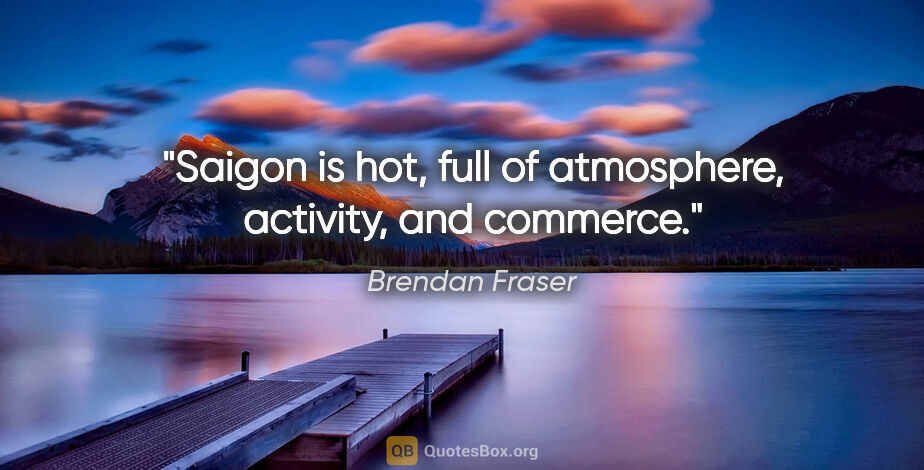 Brendan Fraser quote: "Saigon is hot, full of atmosphere, activity, and commerce."
