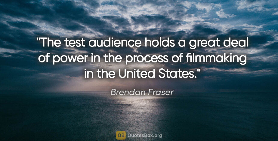 Brendan Fraser quote: "The test audience holds a great deal of power in the process..."
