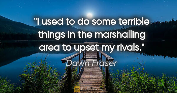 Dawn Fraser quote: "I used to do some terrible things in the marshalling area to..."