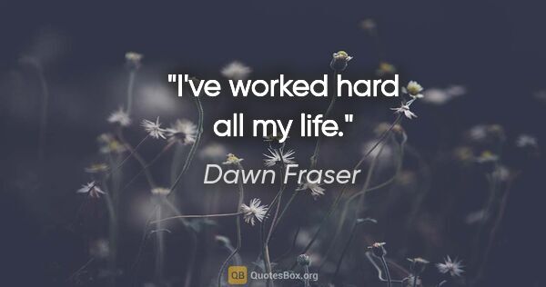 Dawn Fraser quote: "I've worked hard all my life."