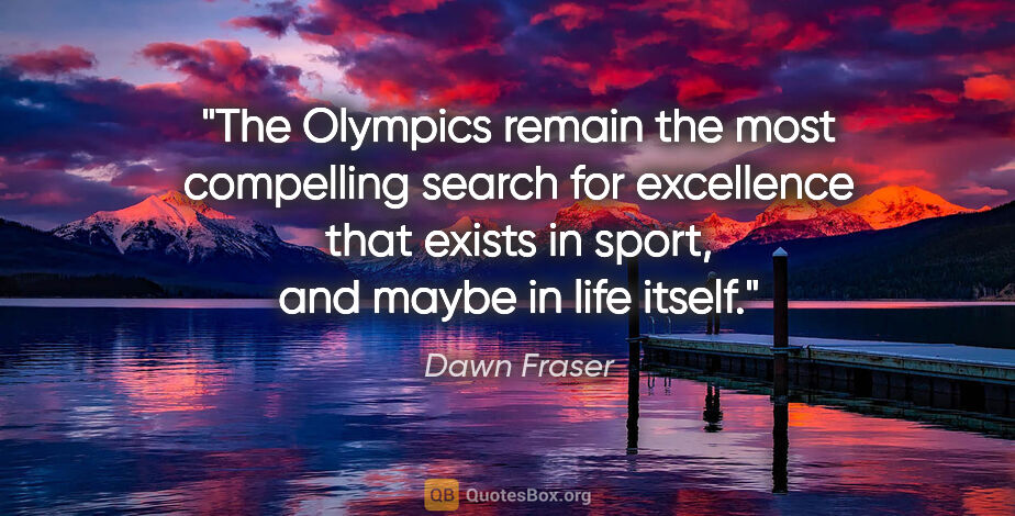 Dawn Fraser quote: "The Olympics remain the most compelling search for excellence..."