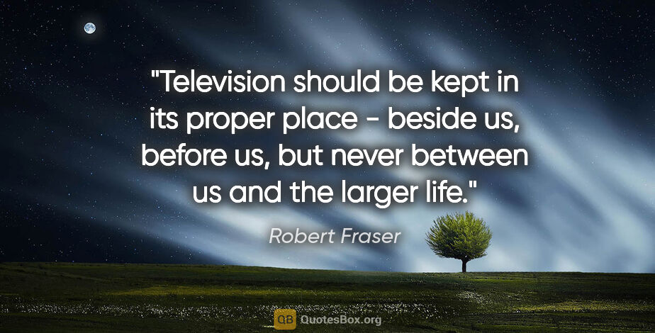 Robert Fraser quote: "Television should be kept in its proper place - beside us,..."