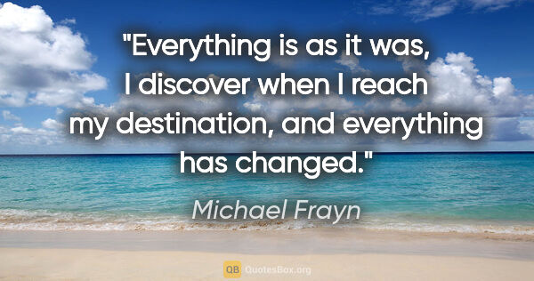 Michael Frayn quote: "Everything is as it was, I discover when I reach my..."