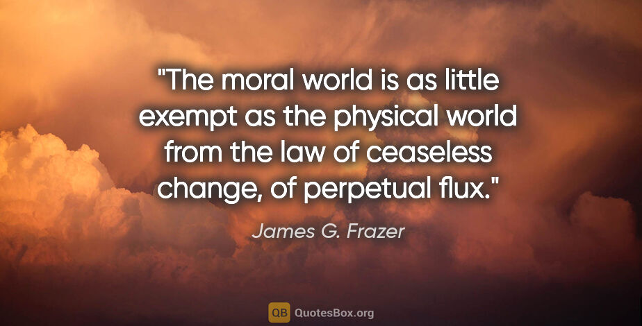 James G. Frazer quote: "The moral world is as little exempt as the physical world from..."