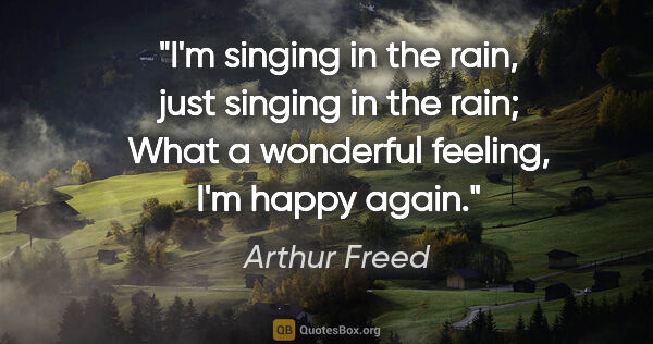 Arthur Freed quote: "I'm singing in the rain, just singing in the rain; What a..."