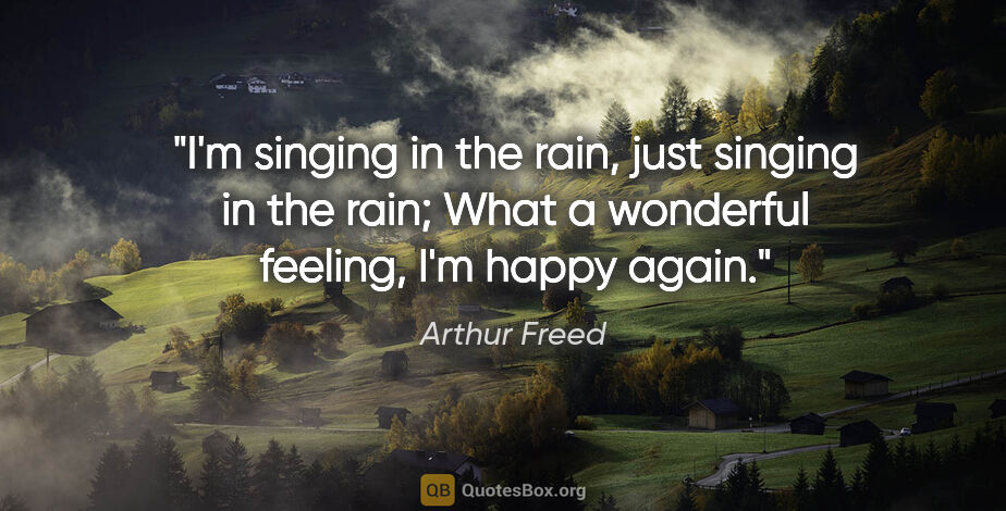 Arthur Freed quote: "I'm singing in the rain, just singing in the rain; What a..."