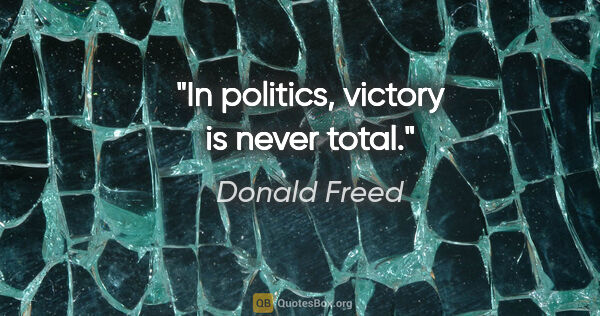 Donald Freed quote: "In politics, victory is never total."