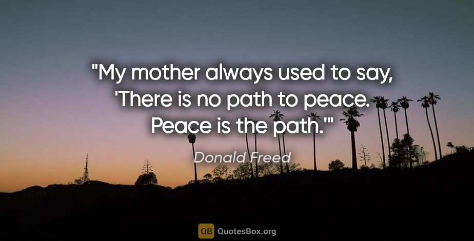 Donald Freed quote: "My mother always used to say, 'There is no path to peace...."
