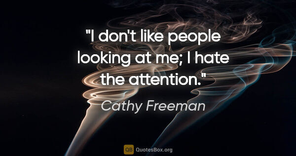 Cathy Freeman quote: "I don't like people looking at me; I hate the attention."