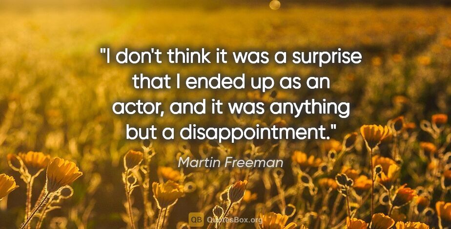 Martin Freeman quote: "I don't think it was a surprise that I ended up as an actor,..."