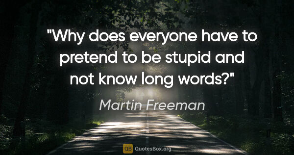 Martin Freeman quote: "Why does everyone have to pretend to be stupid and not know..."