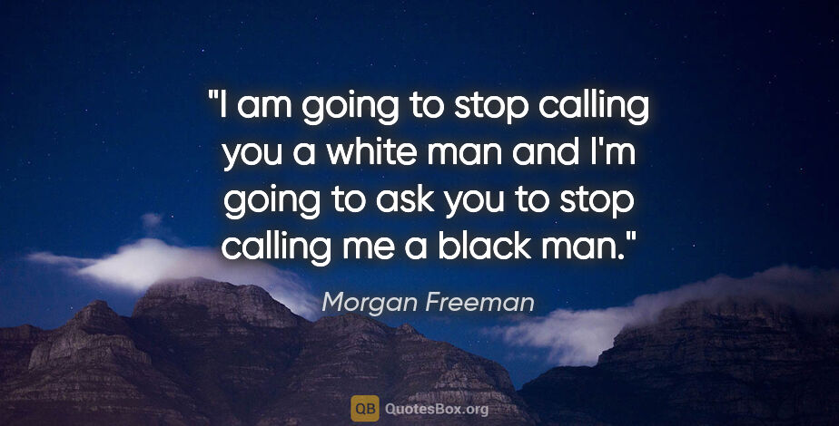 Morgan Freeman quote: "I am going to stop calling you a white man and I'm going to..."