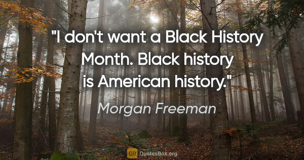 Morgan Freeman quote: "I don't want a Black History Month. Black history is American..."