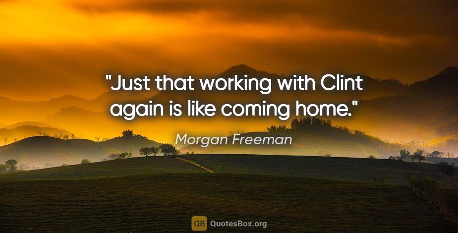 Morgan Freeman quote: "Just that working with Clint again is like coming home."