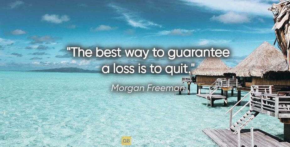 Morgan Freeman quote: "The best way to guarantee a loss is to quit."