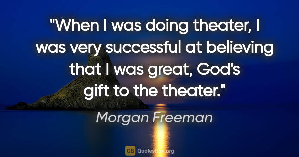 Morgan Freeman quote: "When I was doing theater, I was very successful at believing..."