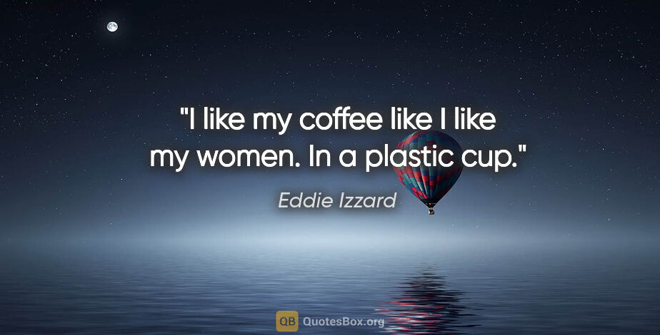 Eddie Izzard quote: "I like my coffee like I like my women. In a plastic cup."