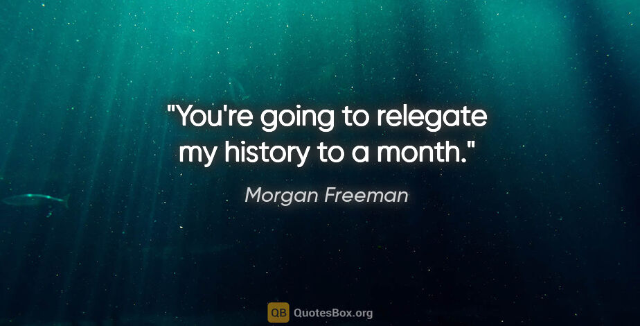 Morgan Freeman quote: "You're going to relegate my history to a month."