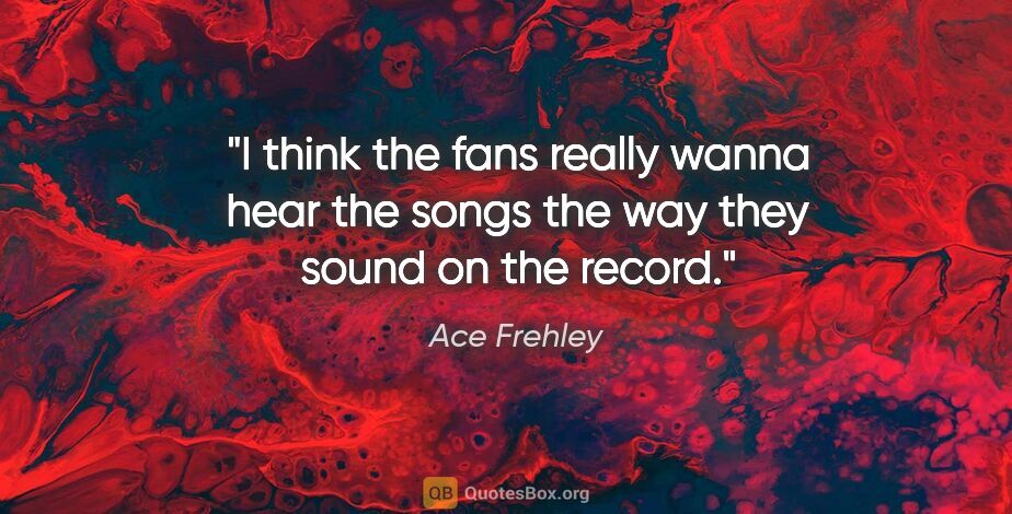 Ace Frehley quote: "I think the fans really wanna hear the songs the way they..."