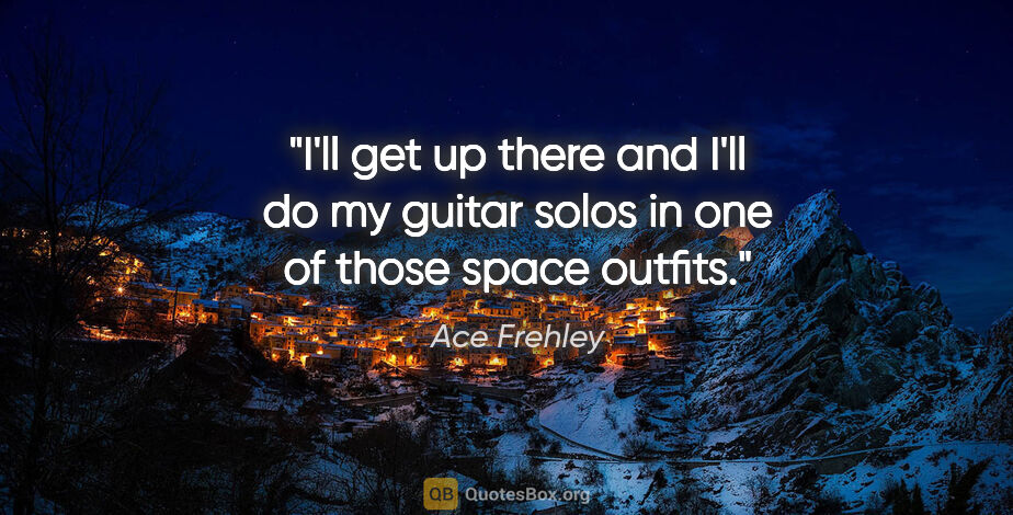 Ace Frehley quote: "I'll get up there and I'll do my guitar solos in one of those..."