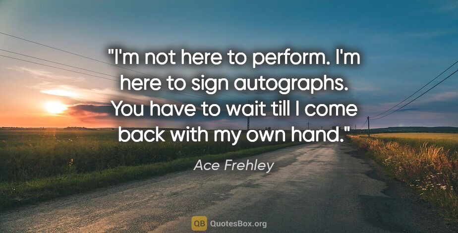 Ace Frehley quote: "I'm not here to perform. I'm here to sign autographs. You have..."