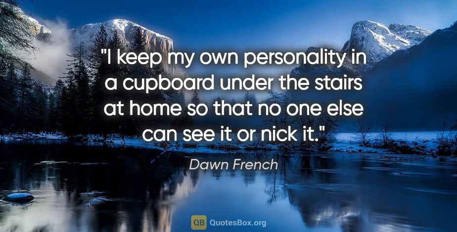 Dawn French quote: "I keep my own personality in a cupboard under the stairs at..."