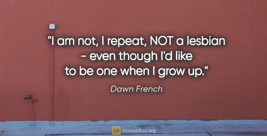 Dawn French quote: "I am not, I repeat, NOT a lesbian - even though I'd like to be..."