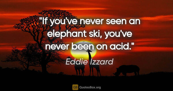 Eddie Izzard quote: "If you've never seen an elephant ski, you've never been on acid."