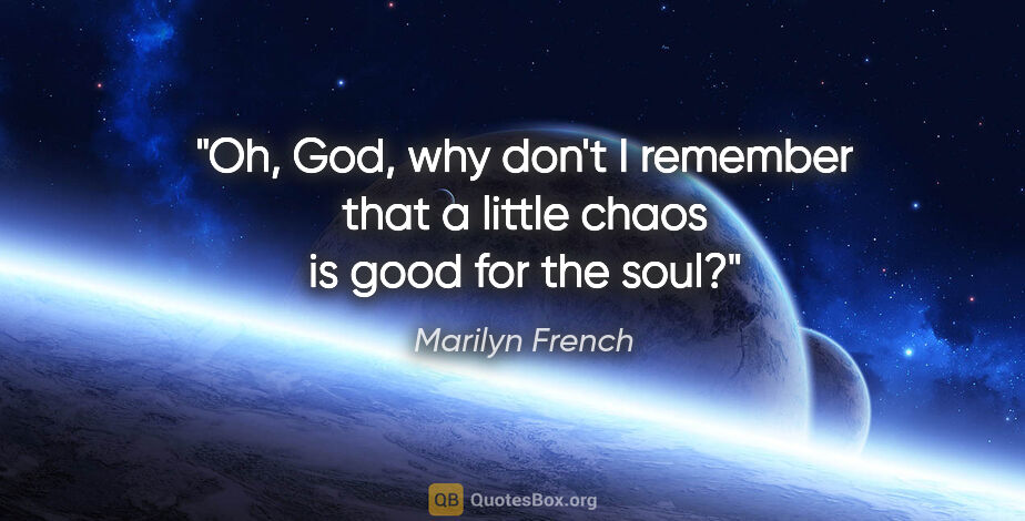 Marilyn French quote: "Oh, God, why don't I remember that a little chaos is good for..."