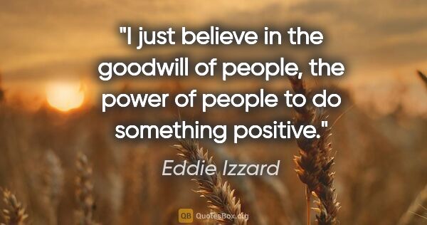 Eddie Izzard quote: "I just believe in the goodwill of people, the power of people..."