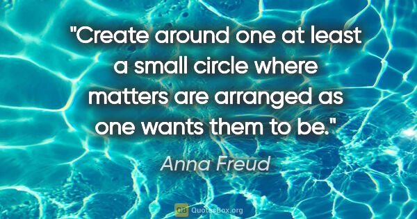Anna Freud quote: "Create around one at least a small circle where matters are..."