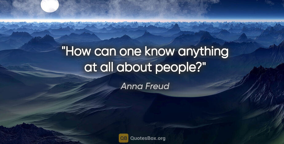 Anna Freud quote: "How can one know anything at all about people?"