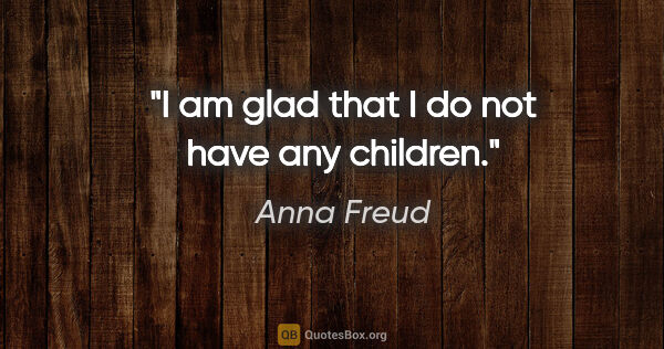 Anna Freud quote: "I am glad that I do not have any children."