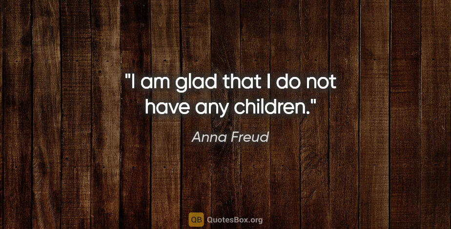 Anna Freud quote: "I am glad that I do not have any children."