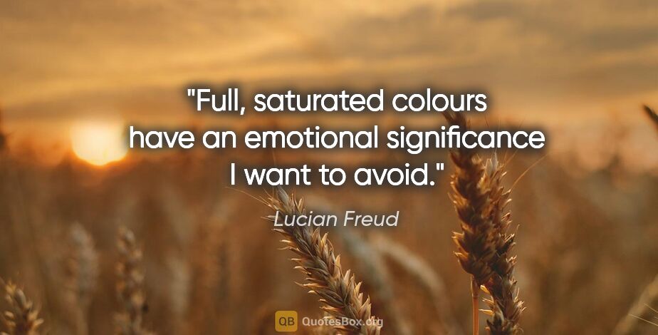 Lucian Freud quote: "Full, saturated colours have an emotional significance I want..."