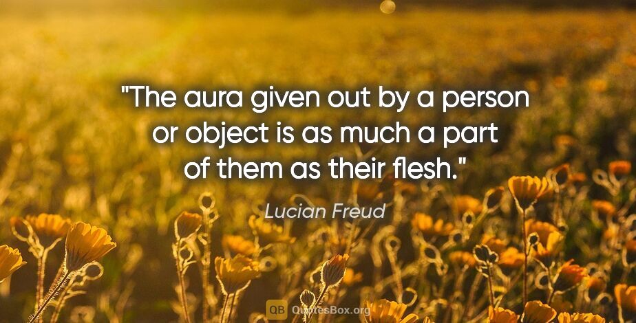 Lucian Freud quote: "The aura given out by a person or object is as much a part of..."
