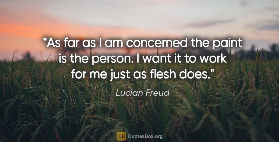 Lucian Freud quote: "As far as I am concerned the paint is the person. I want it to..."