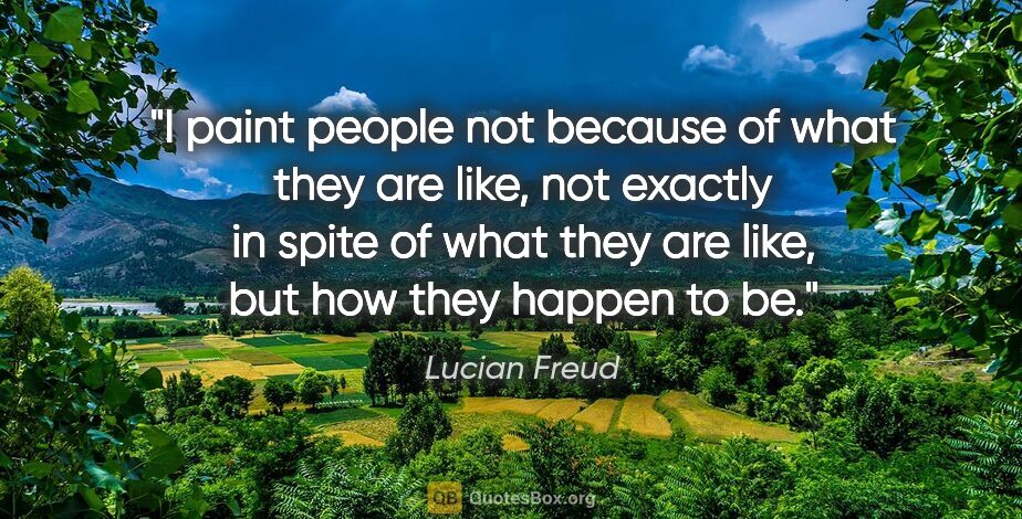 Lucian Freud quote: "I paint people not because of what they are like, not exactly..."