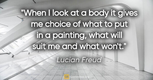 Lucian Freud quote: "When I look at a body it gives me choice of what to put in a..."