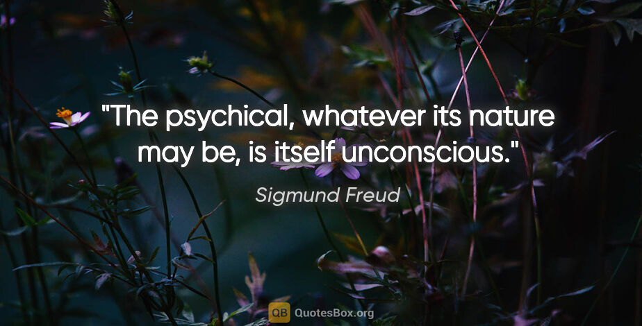 Sigmund Freud quote: "The psychical, whatever its nature may be, is itself unconscious."