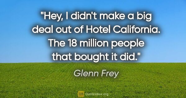 Glenn Frey quote: "Hey, I didn't make a big deal out of Hotel California. The 18..."
