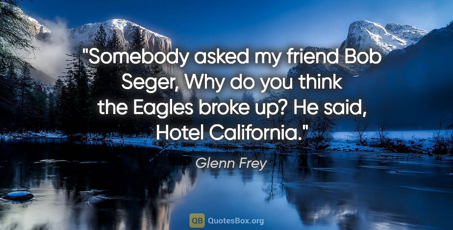 Glenn Frey quote: "Somebody asked my friend Bob Seger, Why do you think the..."