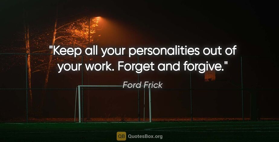 Ford Frick quote: "Keep all your personalities out of your work. Forget and forgive."