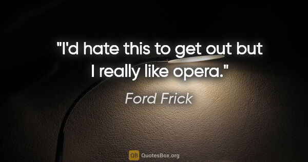 Ford Frick quote: "I'd hate this to get out but I really like opera."