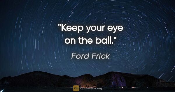 Ford Frick quote: "Keep your eye on the ball."