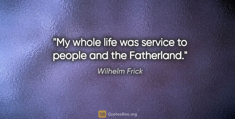 Wilhelm Frick quote: "My whole life was service to people and the Fatherland."