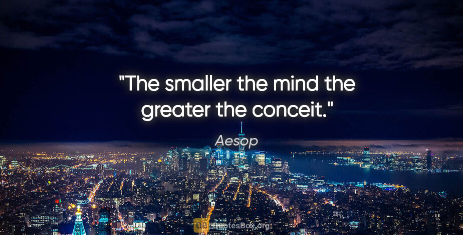Aesop quote: "The smaller the mind the greater the conceit."