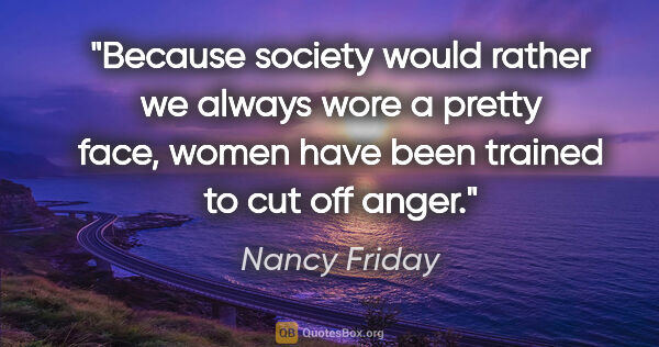 Nancy Friday quote: "Because society would rather we always wore a pretty face,..."